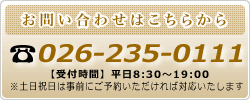 お問い合わせはこちらから ☎026-235-0111【受付時間】平日8:30 ～ 19:00 ※土日祝日は事前にご予約いただければ対応いたします